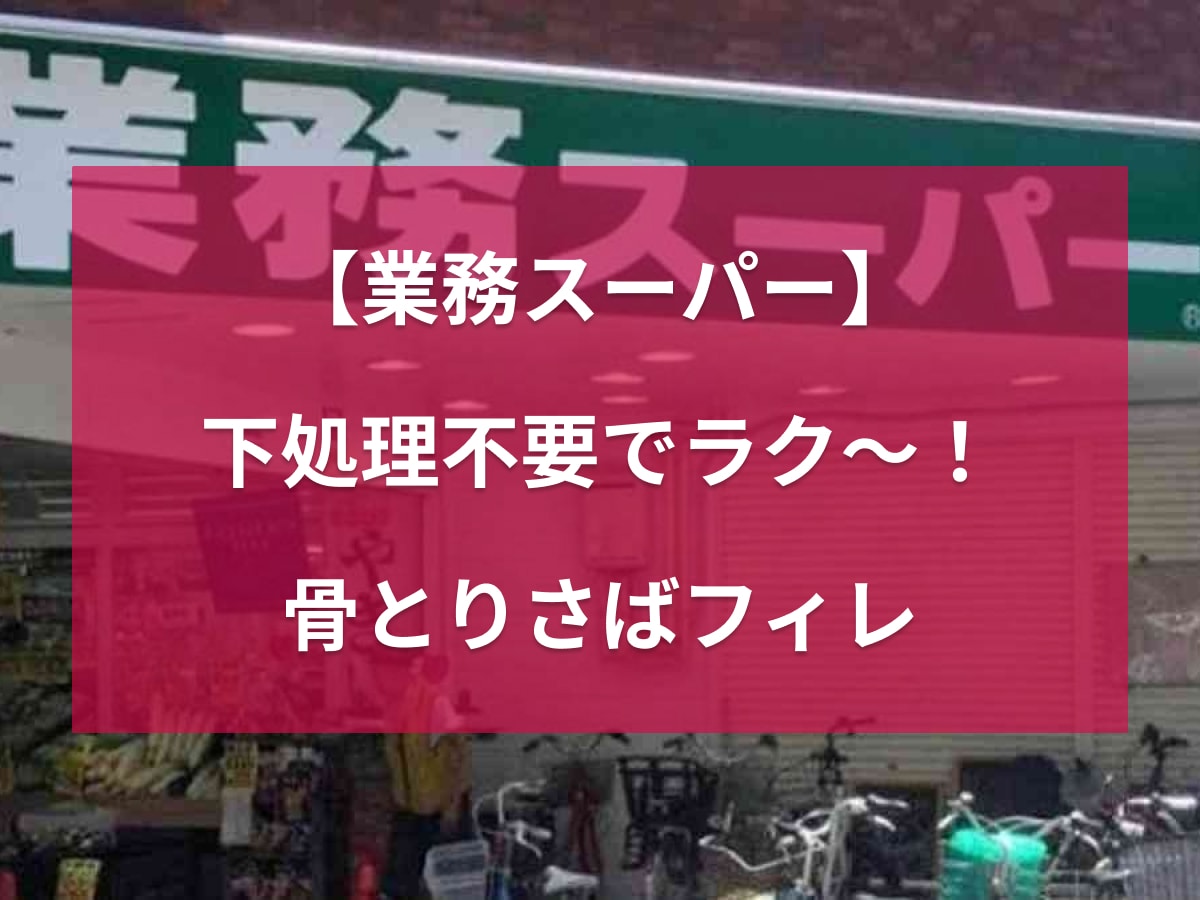 【業務スーパー】下処理済みで暑い日もラクラク時短！「骨取りさばフィレ」で手軽に魚を食べよう！