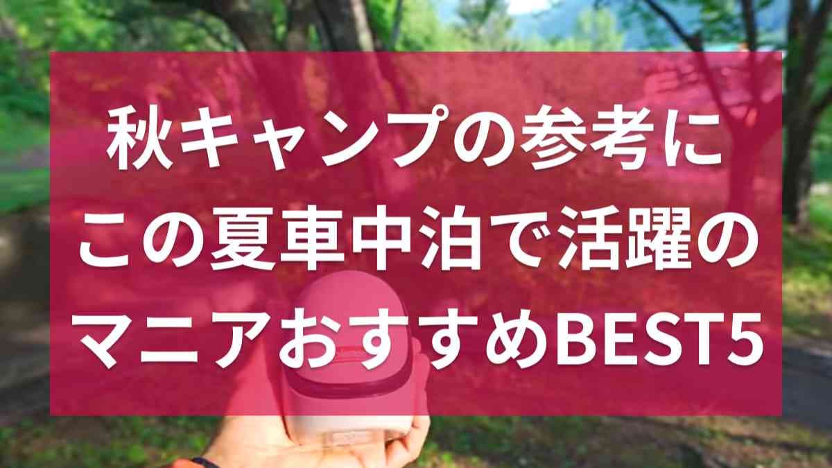 マニアがこの夏愛用！「秋キャンプの参考にもなる」アイテムベスト5・知っておくと便利なものばかり
