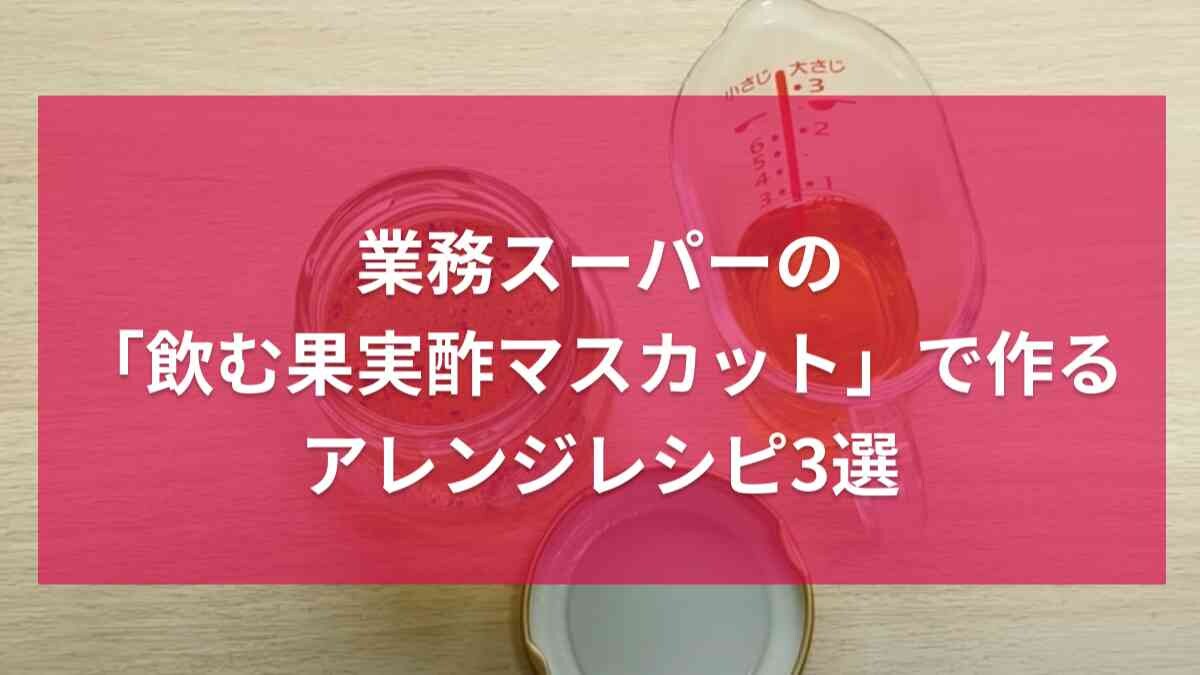 【業務スーパー】9月「総力祭」で新商品「飲む果実酢マスカット」もセール対象！さわやかな果実酢アレンジ3選