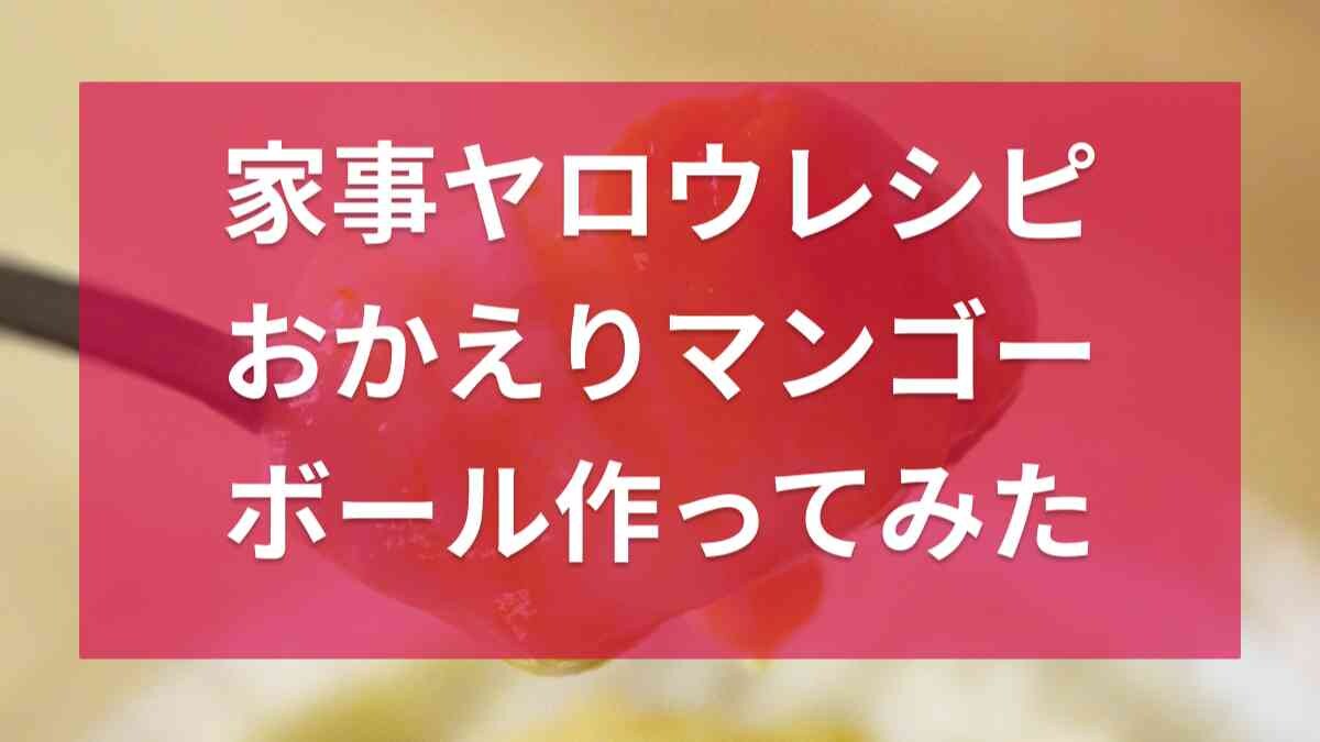 9/5放送の『家事ヤロウ!!!』で紹介！「マンゴーボール」の公式レシピを調理＆実食レポ《2023》