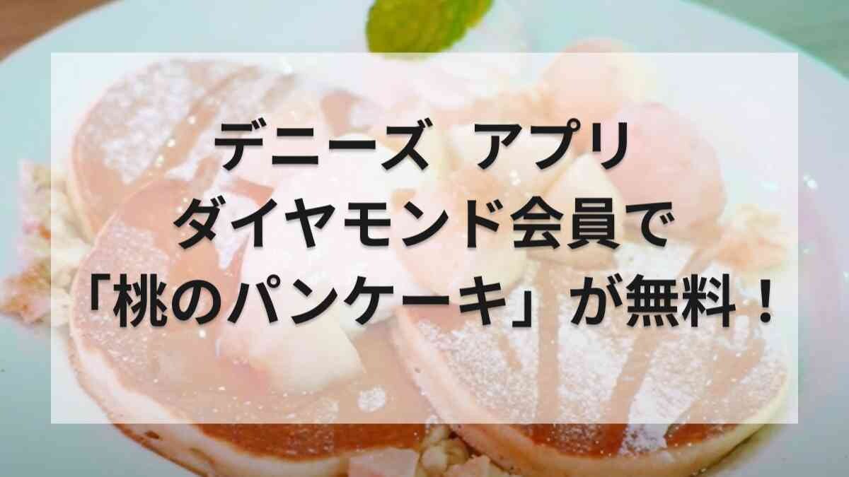 【デニーズ】「桃のパンケーキ」が無料でもらえる!?公式アプリのダイヤモンド会員がお得って知ってる？