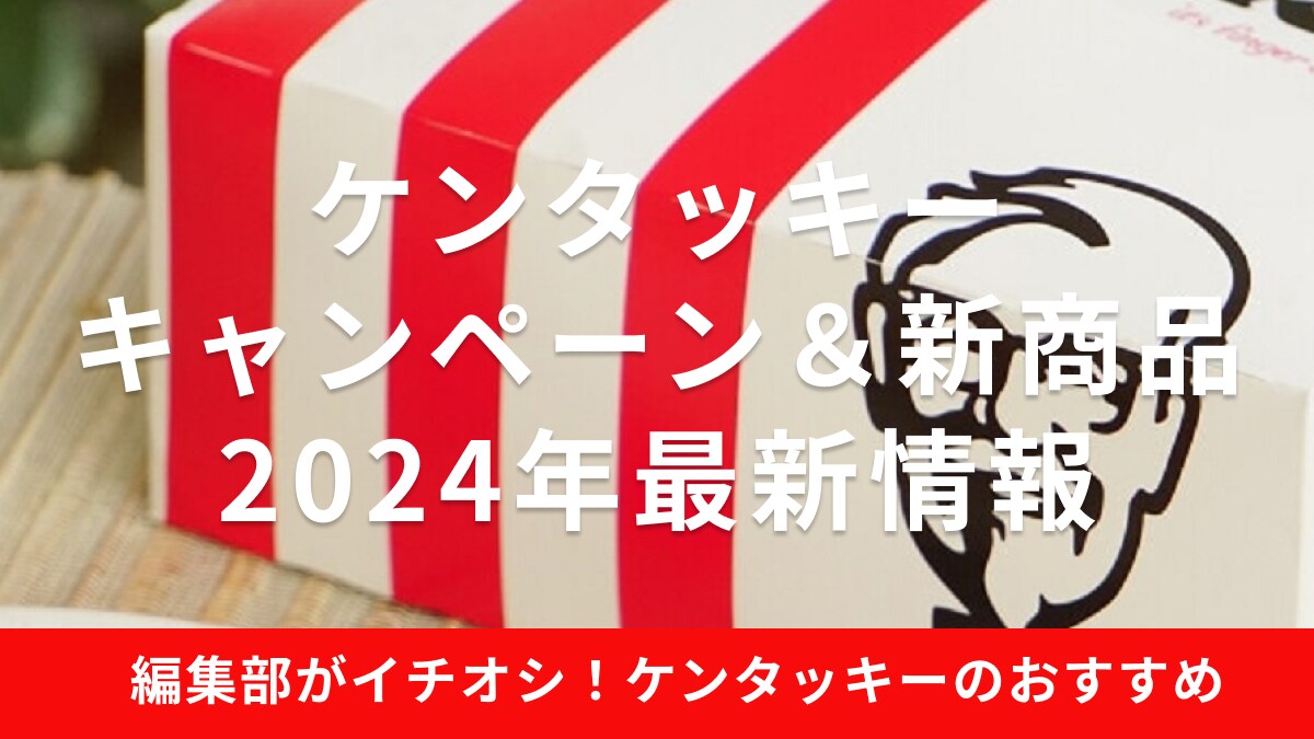 ケンタッキーのキャンペーン＆新商品メニューの最新情報を一覧表で紹介！【2024年】