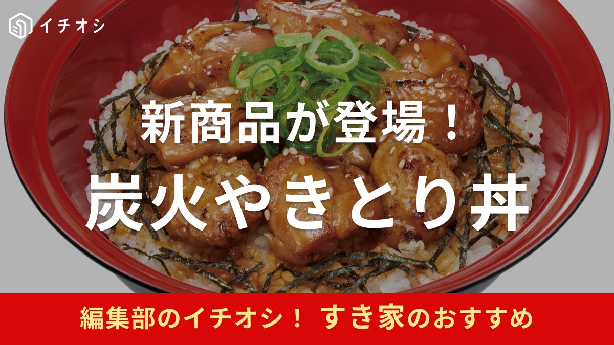 これ絶対美味しいやつ～甘辛い醤油だれが絶品！【すき家】の新商品「炭火やきとり丼」が今年も登場！
