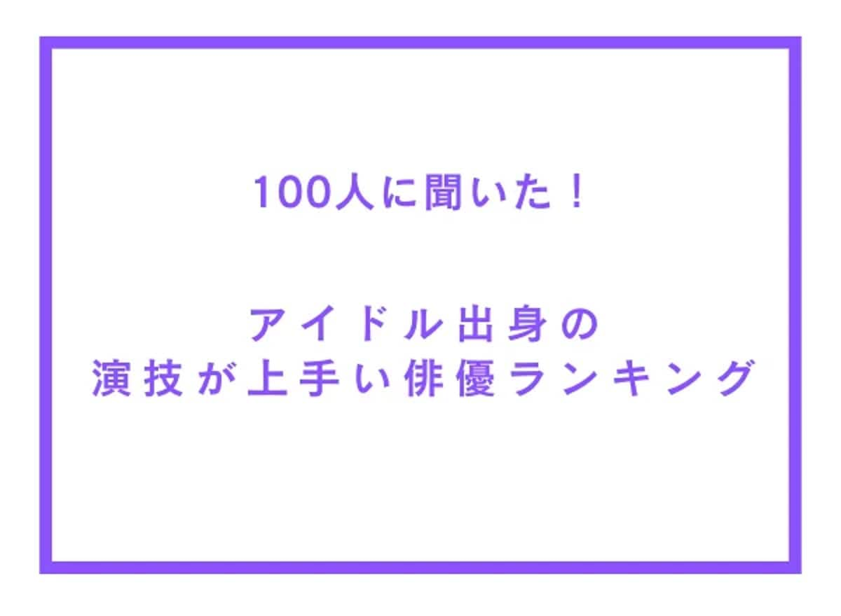 アイドル出身の演技が上手い俳優ランキング【100人へのアンケート調査】