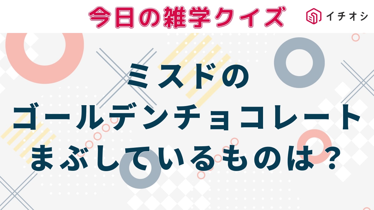 【雑学クイズ】ミスタードーナツの「ゴールデンチョコレート」。まぶしている粒は、砂糖・小麦粉と何でできている？