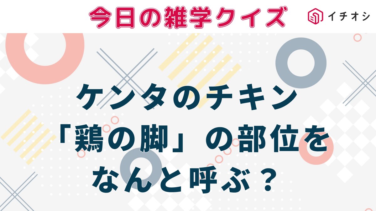 【雑学クイズ】ケンタッキーのオリジナルチキンで「鶏の脚」の部位の名前をなんという？