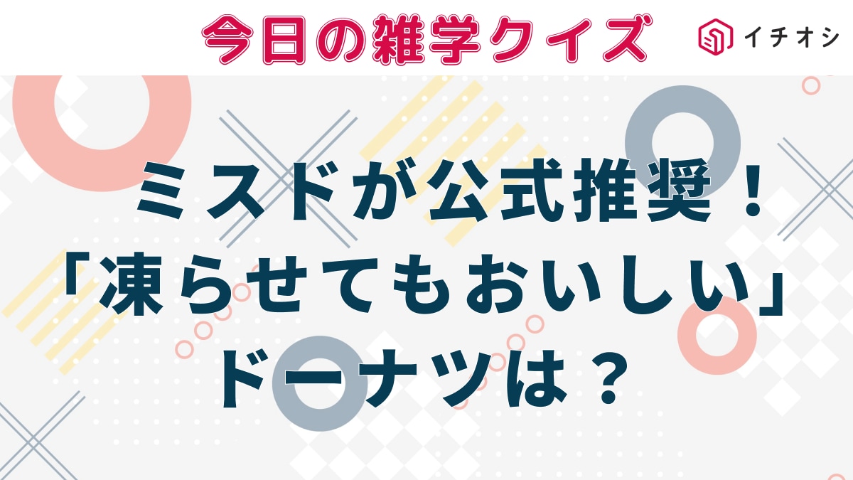 ミスタードーナツが公式に「凍らせてもおいしい」とおすすめしているドーナツは次のうちどれ?