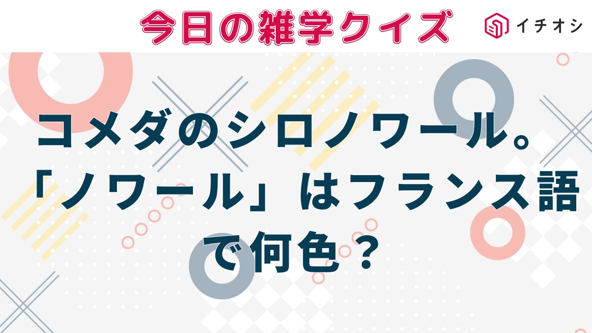 コメダ珈琲店の看板デザート「シロノワール」の「シロ」は白いソフトクリーム、「ノワール」はデニッシュを表わすようです。では、「ノワール」フランス語で何色を意味するでしょう？
