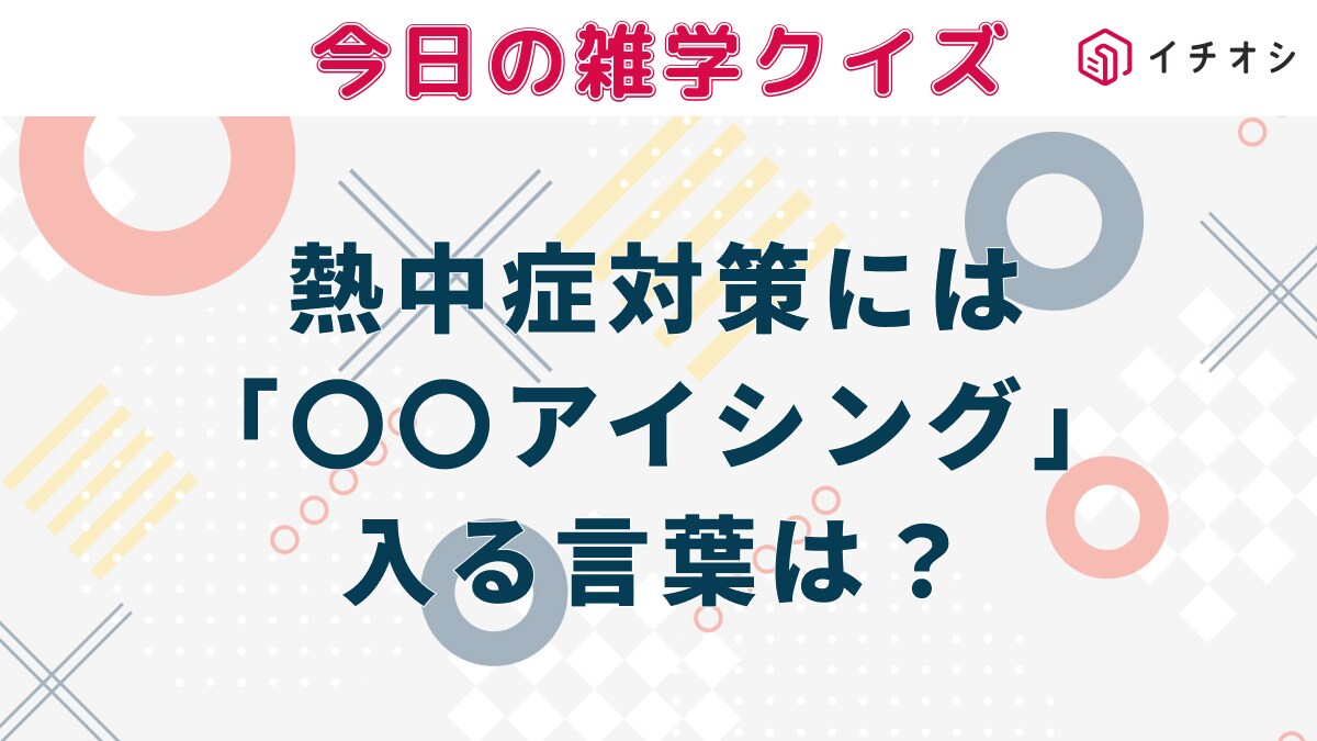 【雑学クイズ】熱中症対策として体を効果的に冷やす方法の一つ「○○○アイシング」。○○○に入る言葉は何？