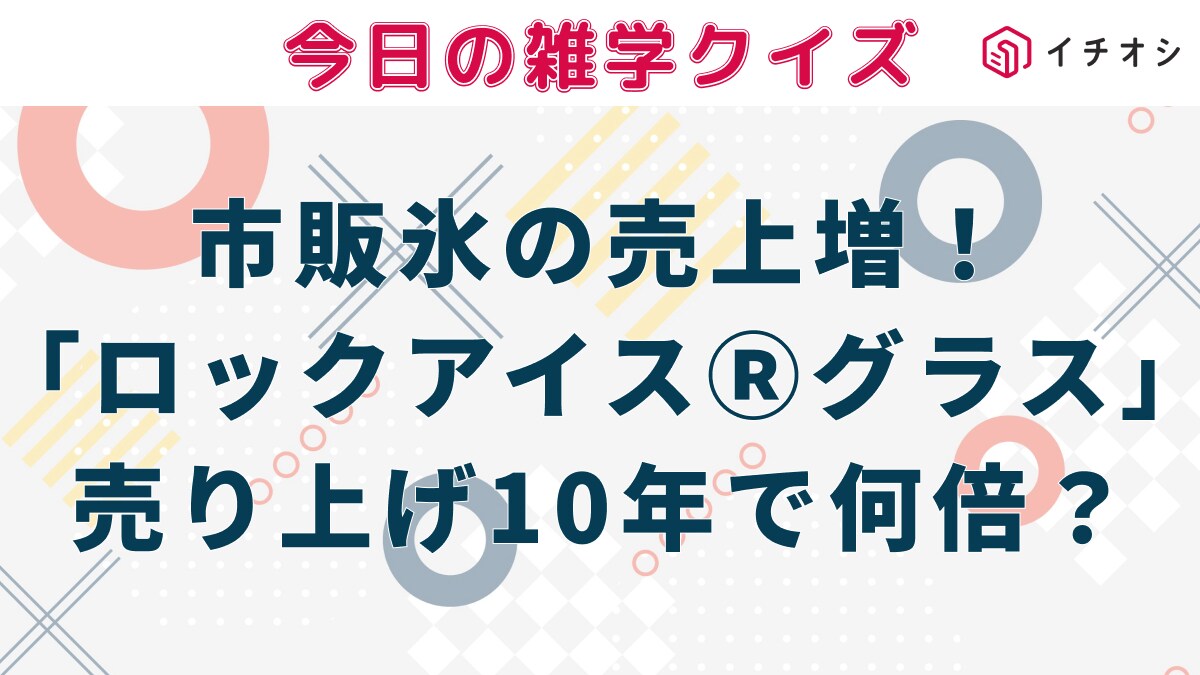 【雑学クイズ】猛暑で市販氷の売上が増加。グラスタイプの「ロックアイスⓇグラス」は10年で売上何倍に？