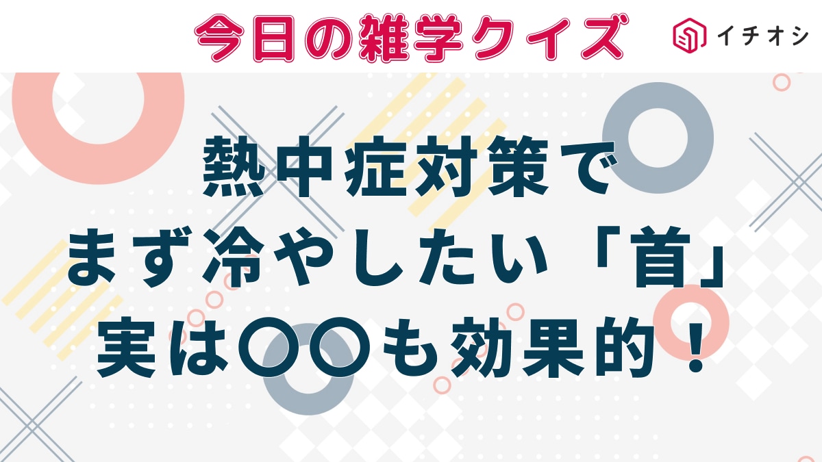 【雑学クイズ】.熱中症対策としてまず冷やしたいカラダの場所といえば「首」ですが、実は冷やすと効果的な部位はドコ?