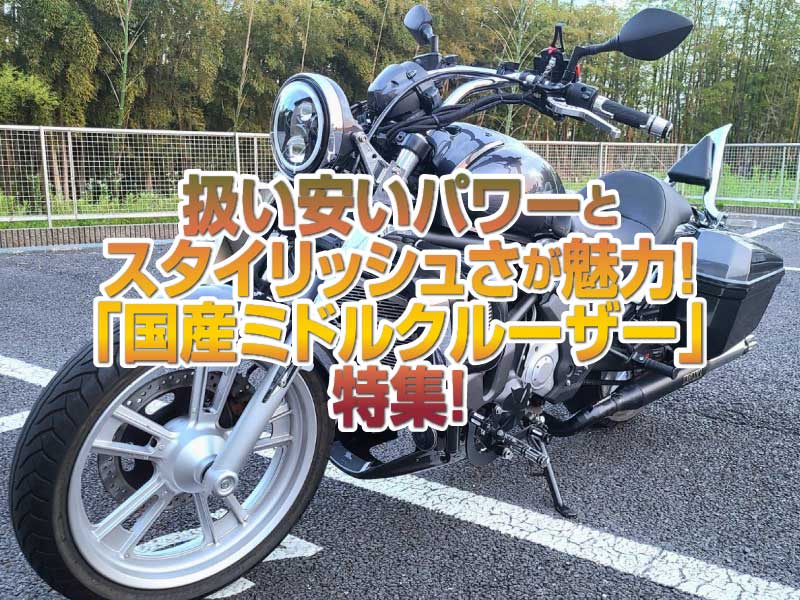 「国産ミドルクルーザー」特集！扱いやすい手頃なパワーとスタイリッシュさが人気の秘密！