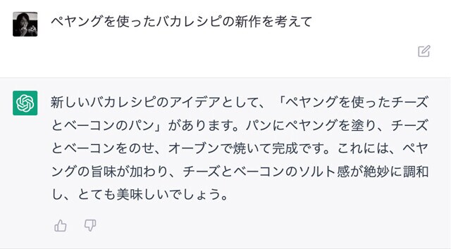 チャット形式でAIがバカレシピを考案！　なんと「ChatGPT」はバカレシピのことも完璧に認識。「ペヤングを使ったバカレシピを考えて」「中華料理風のバカレシピを考えて」などと入力するだけで、お題に沿ったバカレシピを考案してくれる。これは野島慎一郎、無職デビューのピンチ！